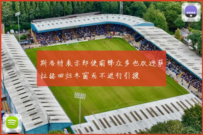 斯洛特表示即使前锋众多也欢迎萨拉赫回归冬窗或不进行引援