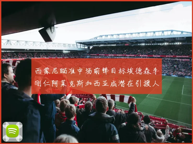 西蒙尼瞄准中场前锋目标埃德森李刚仁阿莱克斯加西亚成潜在引援人选