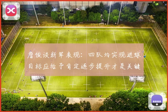 詹俊谈新军表现：四队均实现进球目标应给予肯定逐步提升才是关键