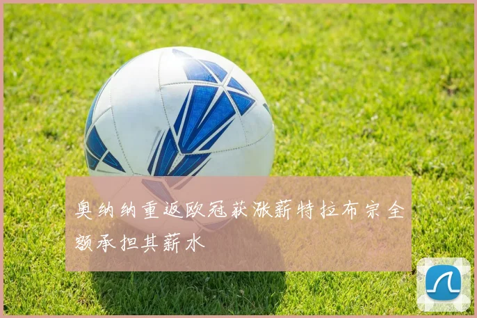 奥纳纳重返欧冠获涨薪特拉布宗全额承担其薪水
