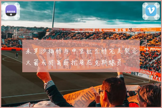 米罗沙梅特与申京杜兰特完美契合火箭或将高薪挖角尼克斯球员