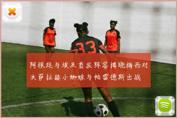 阿根廷与埃及首发阵容揭晓梅西对决萨拉赫小蜘蛛与帕雷德斯出战