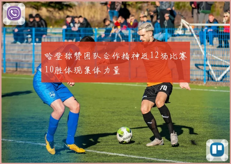 哈登称赞团队合作精神近12场比赛10胜体现集体力量