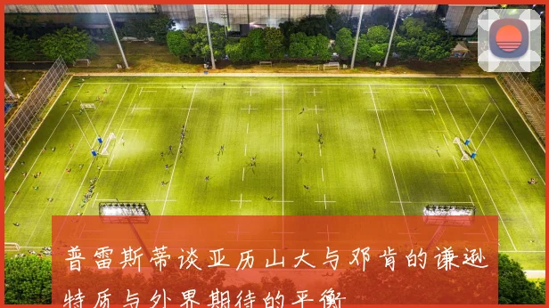 普雷斯蒂谈亚历山大与邓肯的谦逊特质与外界期待的平衡