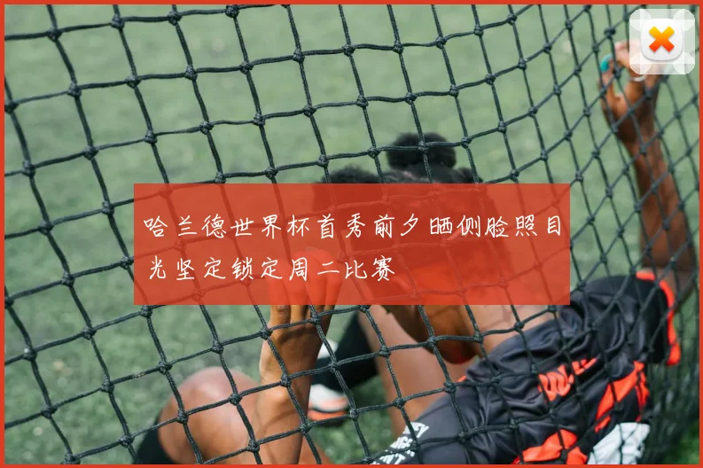 哈兰德世界杯首秀前夕晒侧脸照目光坚定锁定周二比赛