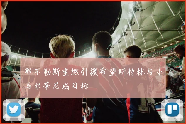 那不勒斯重燃引援希望斯特林与小马尔蒂尼成目标