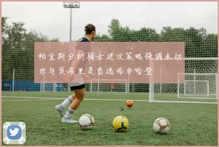帕金斯分析骑士进攻策略强调米切尔与莫布里是首选而非哈登