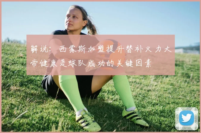 解说：西蒙斯加盟提升替补火力大帝健康是球队成功的关键因素