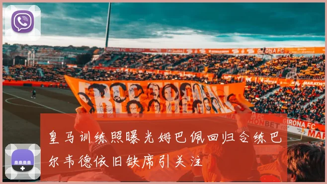 皇马训练照曝光姆巴佩回归合练巴尔韦德依旧缺席引关注