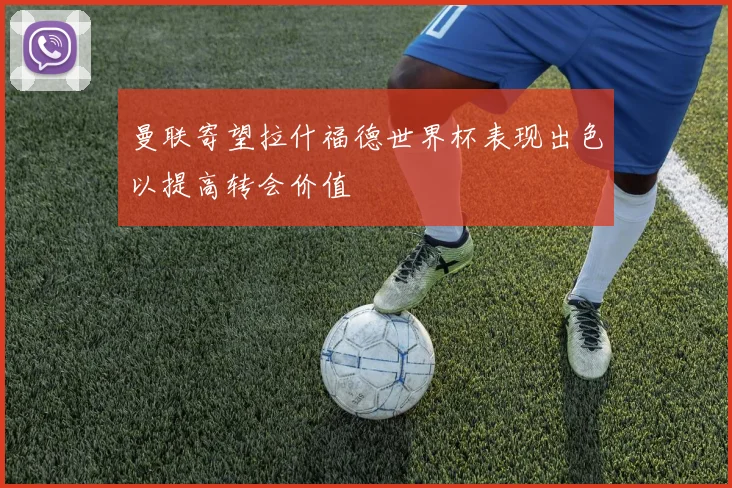 曼联寄望拉什福德世界杯表现出色以提高转会价值