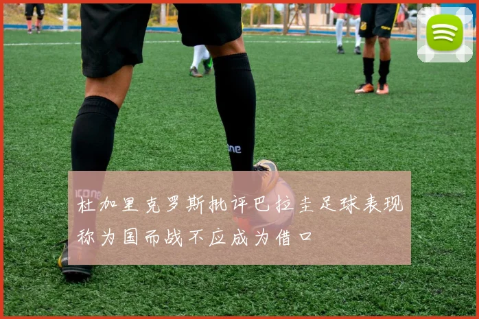 杜加里克罗斯批评巴拉圭足球表现称为国而战不应成为借口