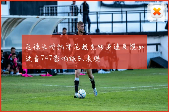 范德法特批评范戴克转身速度慢如波音747影响球队表现