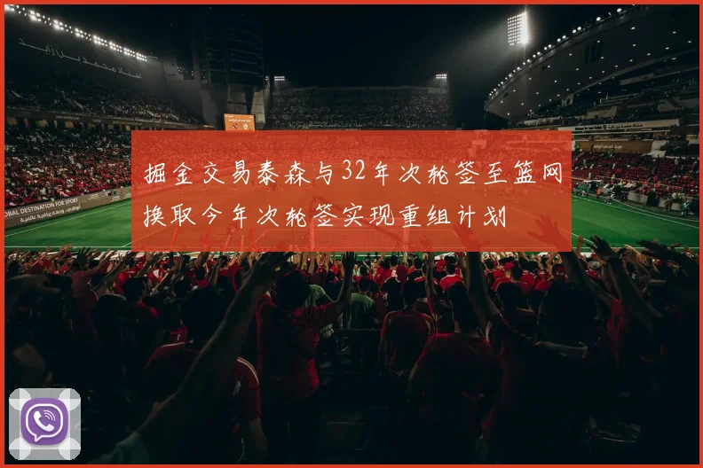 掘金交易泰森与32年次轮签至篮网换取今年次轮签实现重组计划