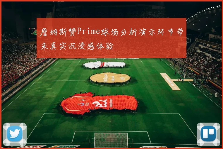 詹姆斯赞Prime球场分析演示环节带来真实沉浸感体验