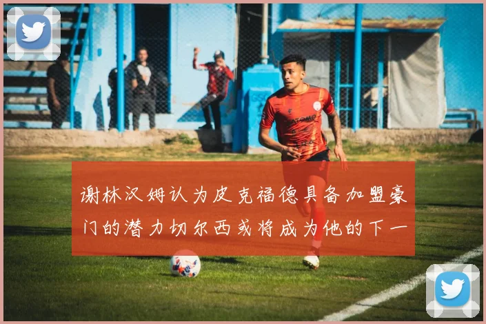 谢林汉姆认为皮克福德具备加盟豪门的潜力切尔西或将成为他的下一个选择