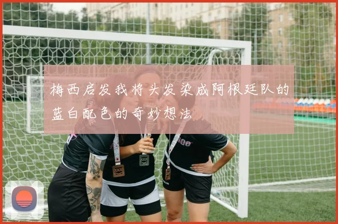 梅西启发我将头发染成阿根廷队的蓝白配色的奇妙想法