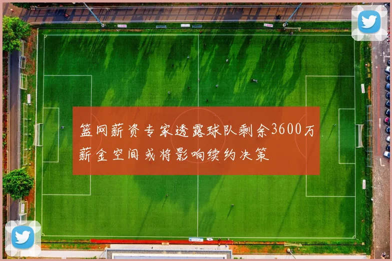 篮网薪资专家透露球队剩余3600万薪金空间或将影响续约决策
