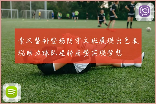 索汉替补登场防守文班展现出色表现助力球队逆转局势实现梦想