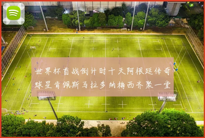 世界杯首战倒计时十天阿根廷传奇球星肯佩斯马拉多纳梅西齐聚一堂预热