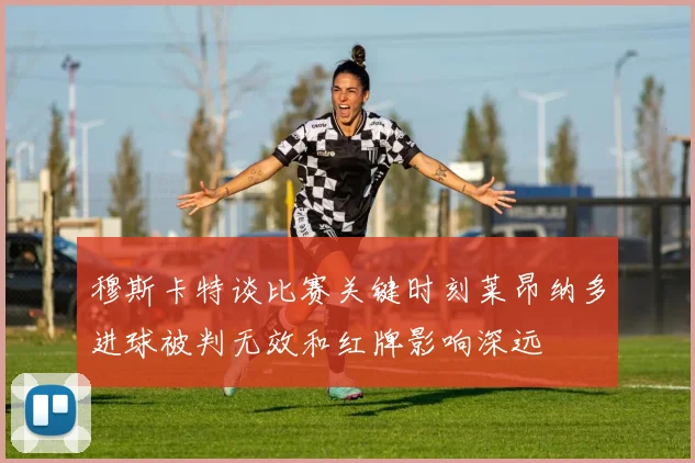 穆斯卡特谈比赛关键时刻莱昂纳多进球被判无效和红牌影响深远
