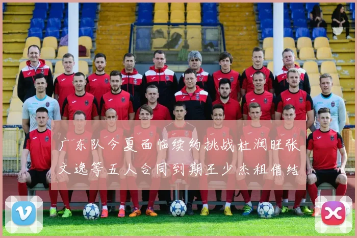 广东队今夏面临续约挑战杜润旺张文逸等五人合同到期王少杰租借结束