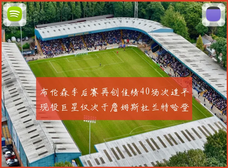 布伦森季后赛再创佳绩40场次追平现役巨星仅次于詹姆斯杜兰特哈登