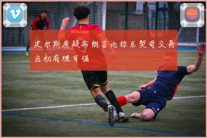 皮尔斯质疑布朗言论称东契奇交易当初有理可循