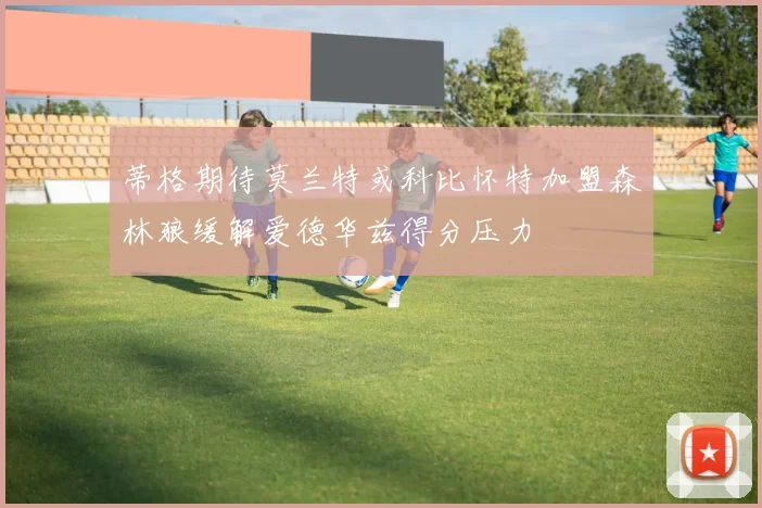 蒂格期待莫兰特或科比怀特加盟森林狼缓解爱德华兹得分压力