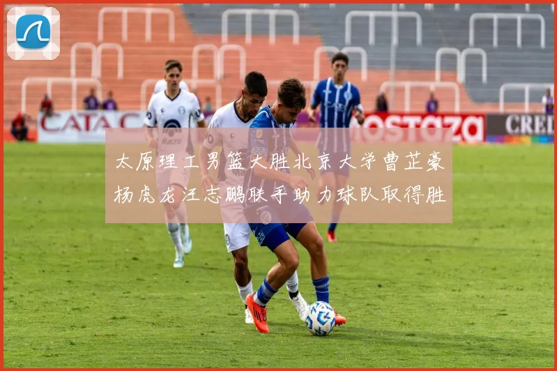 太原理工男篮大胜北京大学曹芷豪杨虎龙汪志鹏联手助力球队取得胜利