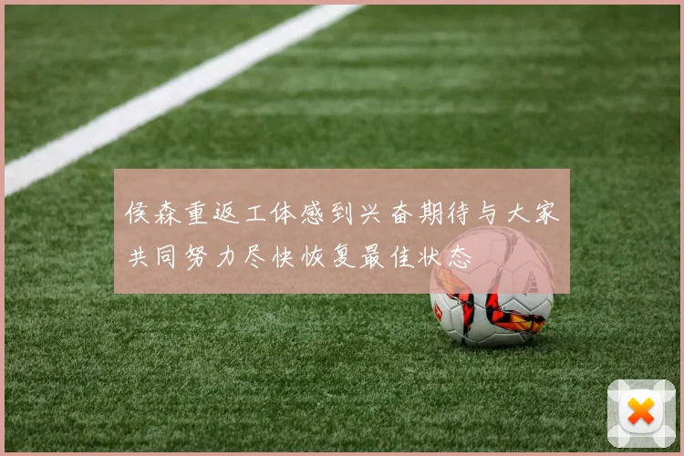 侯森重返工体感到兴奋期待与大家共同努力尽快恢复最佳状态